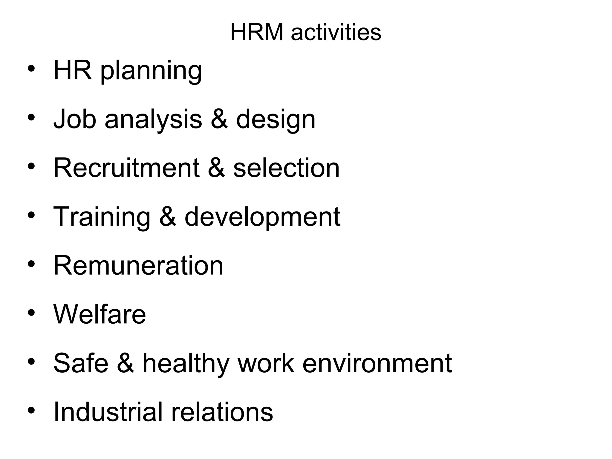 HRM activities
• HR planning
• Job analysis & design
• Recruitment & selection
• Training & development
• Remuneration
• Welfare
• Safe & healthy work environment
• Industrial relations
 