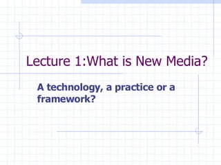 Lecture 1:What is New Media? A technology, a practice or a framework? 