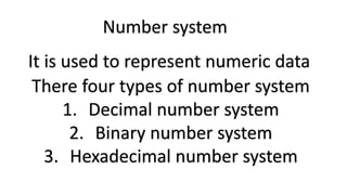 Number system
It is used to represent numeric data
There four types of number system
1. Decimal number system
2. Binary number system
3. Hexadecimal number system
 