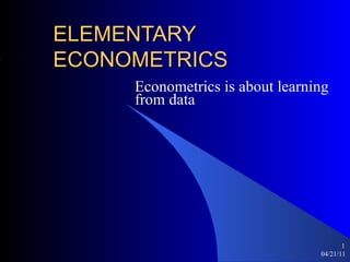ELEMENTARY ECONOMETRICS Econometrics is about learning from data 04/21/11 ,[object Object]