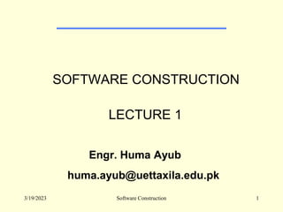 3/19/2023 Software Construction 1
SOFTWARE CONSTRUCTION
LECTURE 1
Engr. Huma Ayub
huma.ayub@uettaxila.edu.pk
 