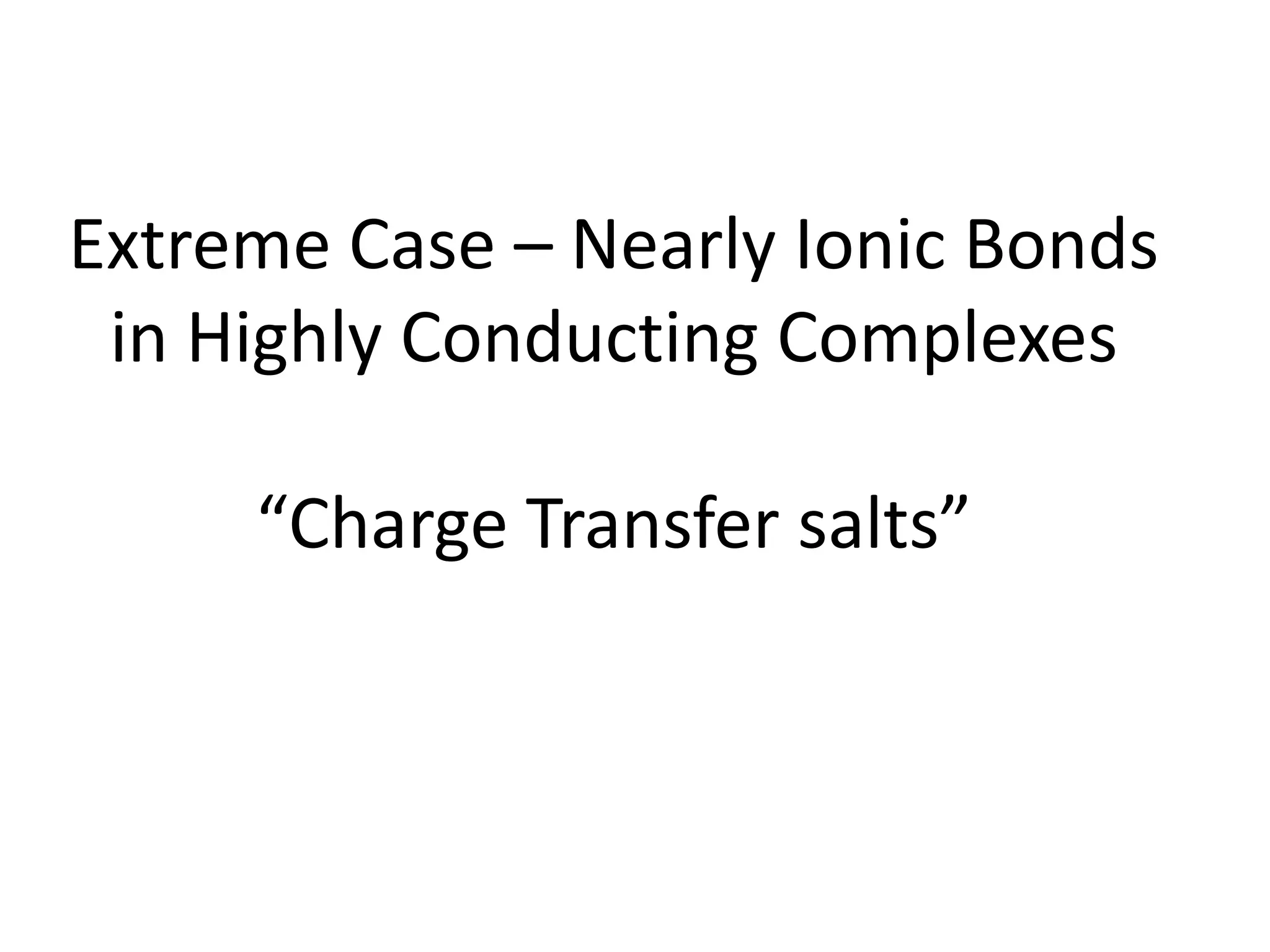 Extreme Case – Nearly Ionic Bonds
in Highly Conducting Complexes
“Charge Transfer salts”
 