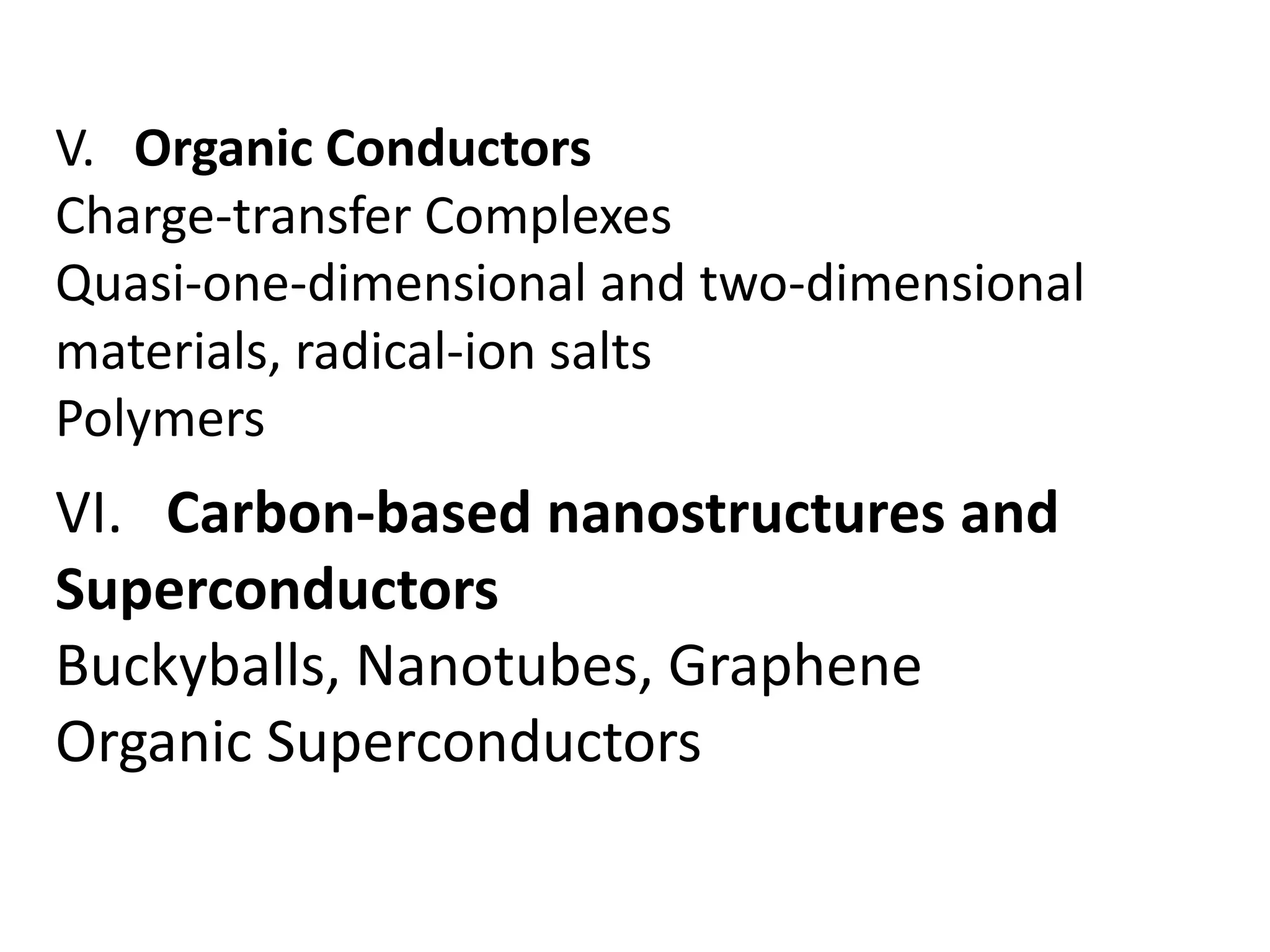 VI. Carbon-based nanostructures and
Superconductors
Buckyballs, Nanotubes, Graphene
Organic Superconductors
V. Organic Conductors
Charge-transfer Complexes
Quasi-one-dimensional and two-dimensional
materials, radical-ion salts
Polymers
 