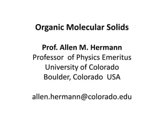 Organic Molecular Solids
Prof. Allen M. Hermann
Professor of Physics Emeritus
University of Colorado
Boulder, Colorado USA
allen.hermann@colorado.edu
 