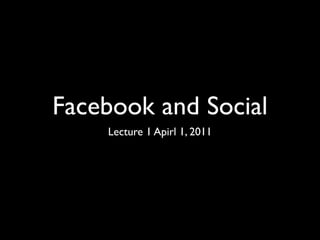 Facebook and Social
    Lecture 1 Apirl 1, 2011
 