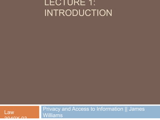 LECTURE 1:
      INTRODUCTION




      Privacy and Access to Information || James
Law
      Williams
 