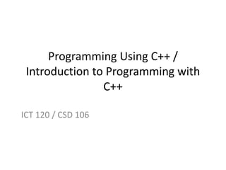 Programming Using C++ /
Introduction to Programming with
C++
ICT 120 / CSD 106
 
