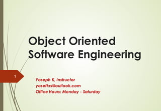 Object Oriented
Software Engineering
Yoseph K, Instructor
yosefkrs@outlook.com
Office Hours: Monday - Saturday
1
 
