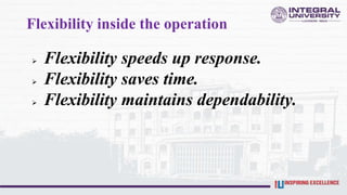 Flexibility inside the operation
 Flexibility speeds up response.
 Flexibility saves time.
 Flexibility maintains dependability.
 