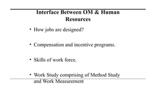 Interface Between OM & Human
Resources
• How jobs are designed?
• Compensation and incentive programs.
• Skills of work force.
• Work Study comprising of Method Study
and Work Measurement
 
