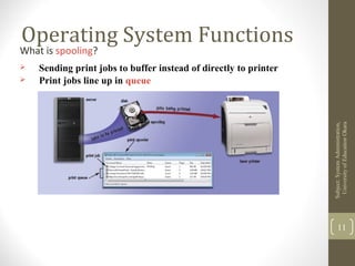 Operating System Functions
What is spooling?
 Sending print jobs to buffer instead of directly to printer
 Print jobs line up in queue
Subject:SystemAdministration,
UniversityofEducaitonOkara
11
 