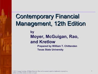© 2011 Cengage Learning. All Rights Reserved. May not be scanned, copied or duplicated, or posted to a
publicly accessible website, in whole or in part.
1
Contemporary FinancialContemporary Financial
Management, 12th EditionManagement, 12th Edition
by
Moyer, McGuigan, Rao,
and Kretlow
Prepared by William T. Chittenden
Texas State University
 