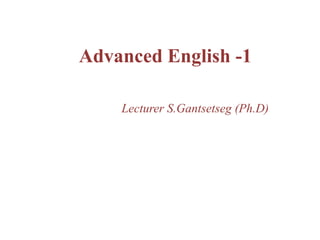 Advanced English -1
Lecturer S.Gantsetseg (Ph.D)
 