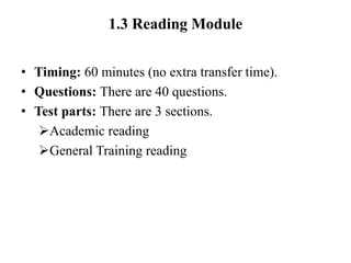 1.3 Reading Module
• Timing: 60 minutes (no extra transfer time).
• Questions: There are 40 questions.
• Test parts: There are 3 sections.
Academic reading
General Training reading
 