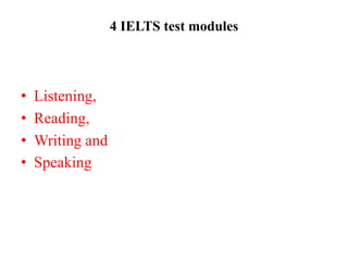 4 IELTS test modules
• Listening,
• Reading,
• Writing and
• Speaking
 