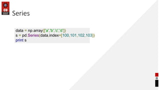 Series
data = np.array(['a','b','c','d’])
s = pd.Series(data,index=[100,101,102,103])
print s
 