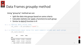 Data Frames groupby method
19
Using "group by" method we can:
• Split the data into groups based on some criteria
• Calculate statistics (or apply a function) to each group
• Similar to dplyr() function in R
In [ ]: #Group data using rank
df_rank = df.groupby(['rank'])
In [ ]: #Calculate mean value for each numeric column per each group
df_rank.mean()
 