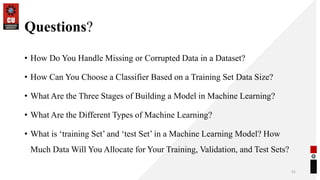 Questions?
• How Do You Handle Missing or Corrupted Data in a Dataset?
• How Can You Choose a Classifier Based on a Training Set Data Size?
• What Are the Three Stages of Building a Model in Machine Learning?
• What Are the Different Types of Machine Learning?
• What is ‘training Set’ and ‘test Set’ in a Machine Learning Model? How
Much Data Will You Allocate for Your Training, Validation, and Test Sets?
31
 