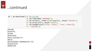 …continued
df.head()
df.columns
df.index
df.describe()
df.sort_values(by=‘C’)
df[0:3]
df.loc[‘2020301’:’20200306’,[‘D’:,’C’]]
df.iloc[3:5,0:2]
df[df[‘A’]>0]
 