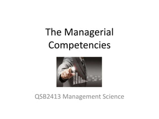 The Managerial
Competencies
QSB2413 Management Science
 