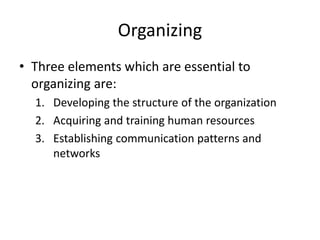 Organizing
• Three elements which are essential to
organizing are:
1. Developing the structure of the organization
2. Acquiring and training human resources
3. Establishing communication patterns and
networks
 