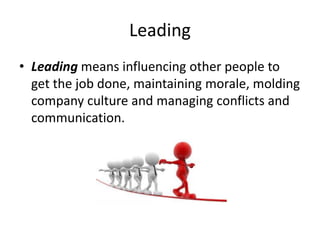 Leading
• Leading means influencing other people to
get the job done, maintaining morale, molding
company culture and managing conflicts and
communication.
 