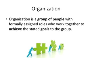 Organization
• Organization is a group of people with
formally assigned roles who work together to
achieve the stated goals to the group.
 