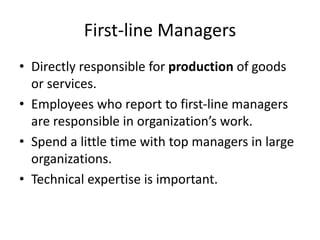First-line Managers
• Directly responsible for production of goods
or services.
• Employees who report to first-line managers
are responsible in organization’s work.
• Spend a little time with top managers in large
organizations.
• Technical expertise is important.
 