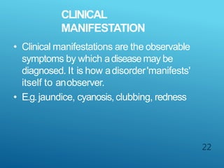 CLINICAL
MANIFESTATION
22
• Clinical manifestations are the observable
symptoms by which adiseasemay be
diagnosed. It is how adisorder'manifests'
itself to anobserver.
• E.g.jaundice, cyanosis,clubbing, redness
 