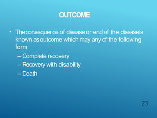 OUTCOME
23
• Theconsequence of diseaseor end of the diseaseis
known asoutcome which may any of the following
form
– Complete recovery
– Recovery with disability
– Death
 