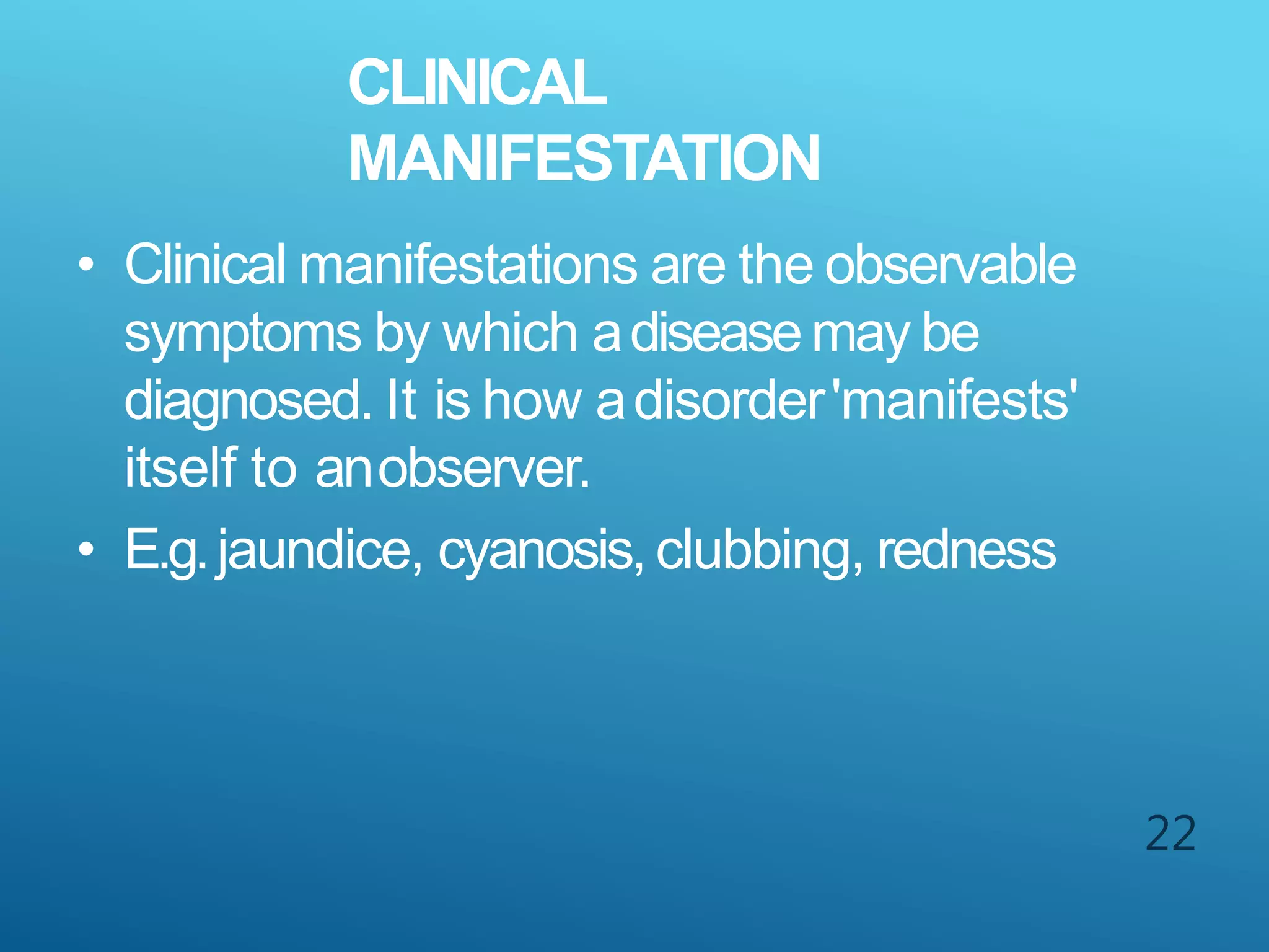 CLINICAL
MANIFESTATION
22
• Clinical manifestations are the observable
symptoms by which adiseasemay be
diagnosed. It is how adisorder'manifests'
itself to anobserver.
• E.g.jaundice, cyanosis,clubbing, redness
 