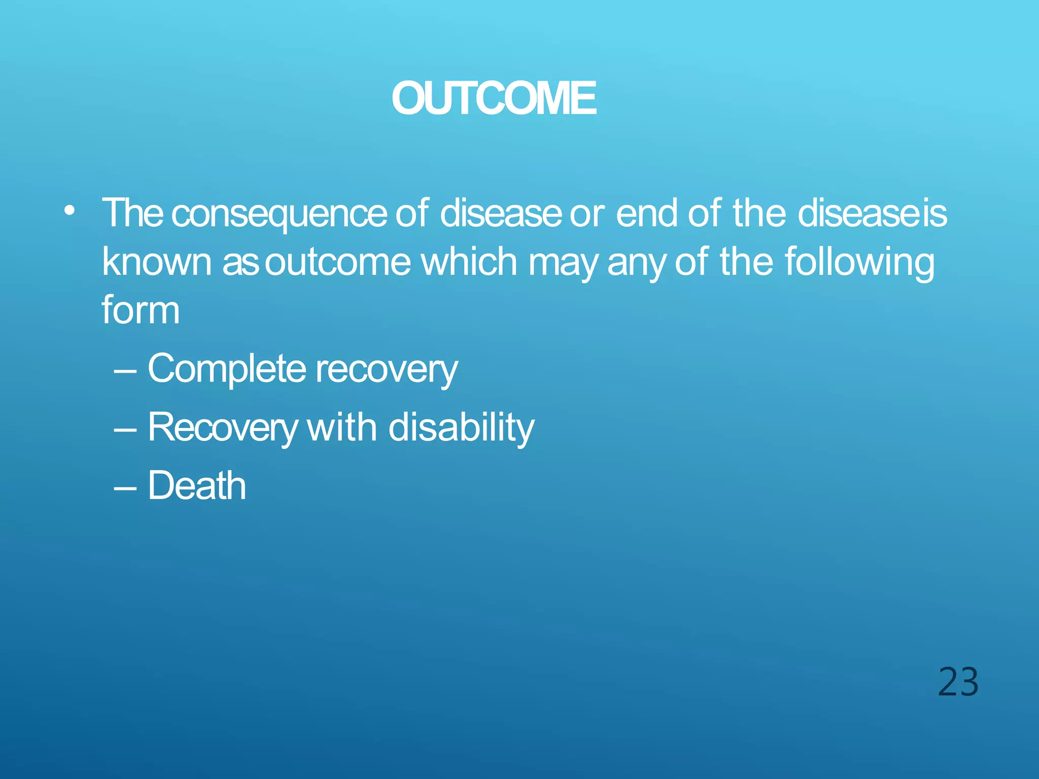 OUTCOME
23
• Theconsequence of diseaseor end of the diseaseis
known asoutcome which may any of the following
form
– Complete recovery
– Recovery with disability
– Death
 