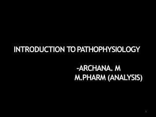 INTRODUCTION TOPATHOPHYSIOLOGY
-ARCHANA. M
M.PHARM (ANALYSIS)
1
 