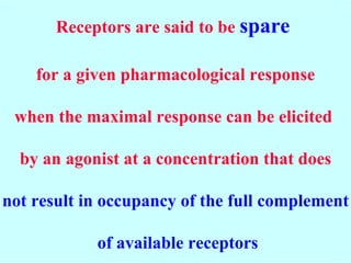 Receptors are said to be  spare  for a given pharmacological response when the maximal response can be elicited  by an agonist at a concentration that does not result in occupancy of the full complement of available receptors 