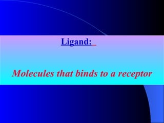 Ligand:   Molecules that binds to a receptor 
