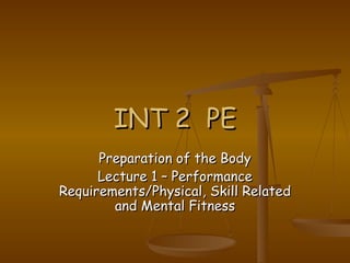 INT 2  PE Preparation of the Body Lecture 1 – Performance Requirements/Physical, Skill Related and Mental Fitness 