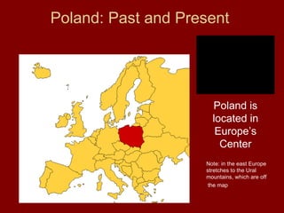 Poland: Past and Present




                      Poland is
                      located in
                       Europe’s
                        Center
                    Note: in the east Europe
                    stretches to the Ural
                    mountains, which are off
                     the map
 
