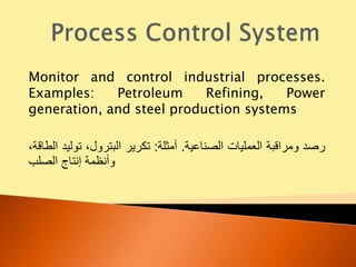 Monitor and control industrial processes.
Examples: Petroleum Refining, Power
generation, and steel production systems
‫رصد‬‫ومراقبة‬‫العمليات‬‫الصناعية‬.‫أمثلة‬:‫تكرير‬،‫البترول‬‫توليد‬‫الط‬،‫اقة‬
‫وأنظمة‬‫إنتاج‬‫الصلب‬
 