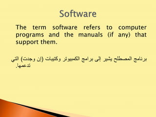 The term software refers to computer
programs and the manuals (if any) that
support them.
‫برنامج‬‫المصطلح‬‫يشير‬‫إلى‬‫برامج‬‫الكمبيوتر‬‫وكتيبات‬(‫إن‬‫وجدت‬)‫الت‬‫ي‬
‫تدعمها‬.
 