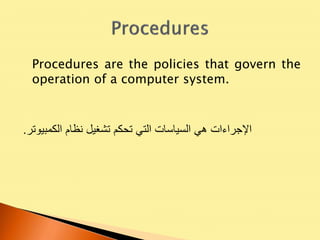 Procedures are the policies that govern the
operation of a computer system.
‫اإلجراءات‬‫هي‬‫السياسات‬‫التي‬‫تحكم‬‫تشغيل‬‫نظام‬‫الكمبيوتر‬.
 