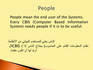 People mean the end user of the Systems.
Every CBIS (Computer Based Information
System) needs people if it is to be useful.
‫الناس‬‫يعني‬‫للمستخدم‬‫النهائي‬‫من‬‫األنظمة‬.
‫كل‬CBIS ( ‫نظام‬‫المعلومات‬‫القائم‬‫على‬‫الحاسوب‬)‫يحتاج‬‫الناس‬‫إذا‬
‫أريد‬‫لها‬‫أن‬‫تكون‬‫مفيدة‬.
 
