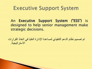 An Executive Support System ("ESS") is
designed to help senior management make
strategic decisions.
‫القرارات‬ ‫اتخاذ‬ ‫في‬ ‫العليا‬ ‫اإلدارة‬ ‫لمساعدة‬ ‫التنفيذي‬ ‫الدعم‬ ‫نظام‬ ‫تصميم‬ ‫تم‬
‫االستراتيجية‬.
 