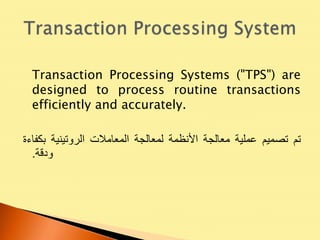 Transaction Processing Systems ("TPS") are
designed to process routine transactions
efficiently and accurately.
‫تم‬‫تصميم‬‫عملية‬‫معالجة‬‫األنظمة‬‫لمعالجة‬‫المعامالت‬‫الروتينية‬‫بكفاءة‬
‫ودقة‬.
 