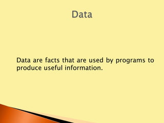 Data are facts that are used by programs to
produce useful information.
 