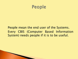 People mean the end user of the Systems.
Every CBIS (Computer Based Information
System) needs people if it is to be useful.
 