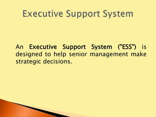 An Executive Support System ("ESS") is
designed to help senior management make
strategic decisions.
 