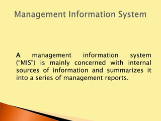 A     management      information    system
(“MIS”) is mainly concerned with internal
sources of information and summarizes it
into a series of management reports.
 