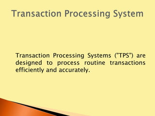 Transaction Processing Systems ("TPS") are
designed to process routine transactions
efficiently and accurately.
 