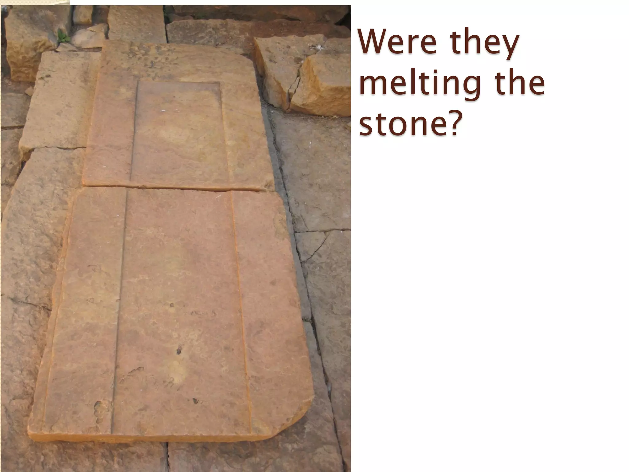 Were they
melting the
stone?
 