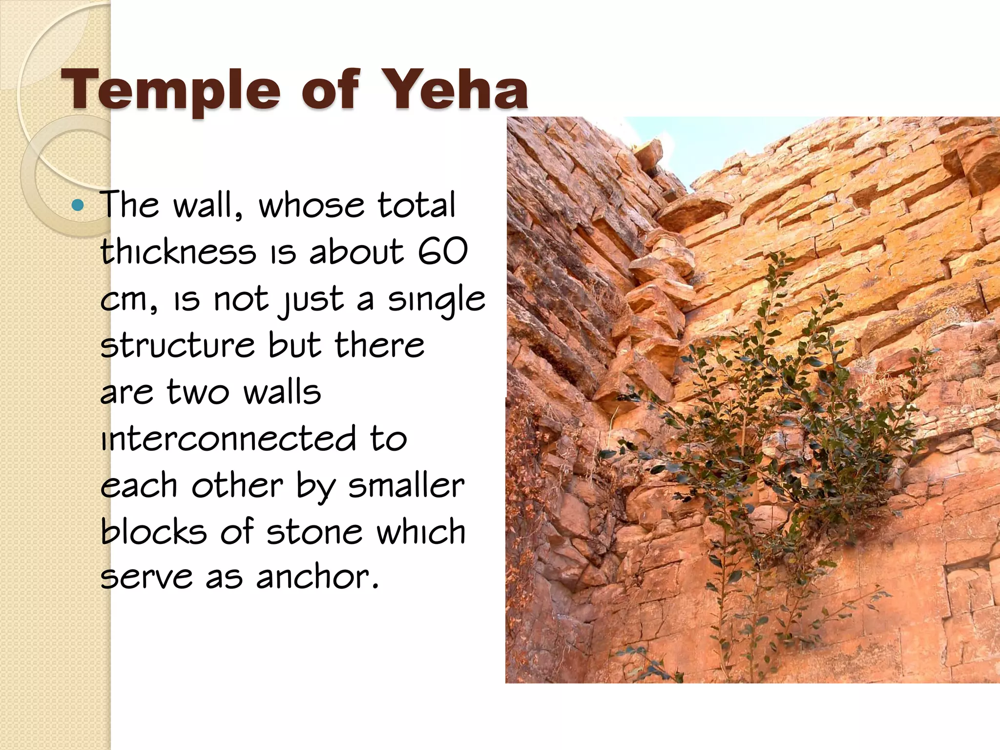 Temple of Yeha
 The wall, whose total
thickness is about 60
cm, is not just a single
structure but there
are two walls
interconnected to
each other by smaller
blocks of stone which
serve as anchor.
 